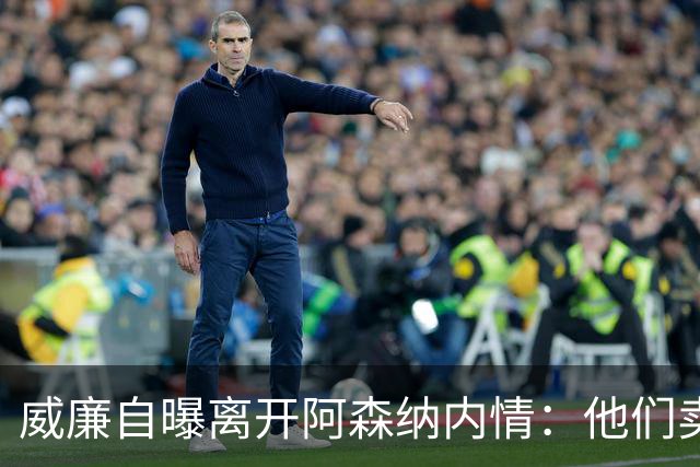威廉自曝离开阿森纳内情：他们卖给我一个梦，但那不是好梦