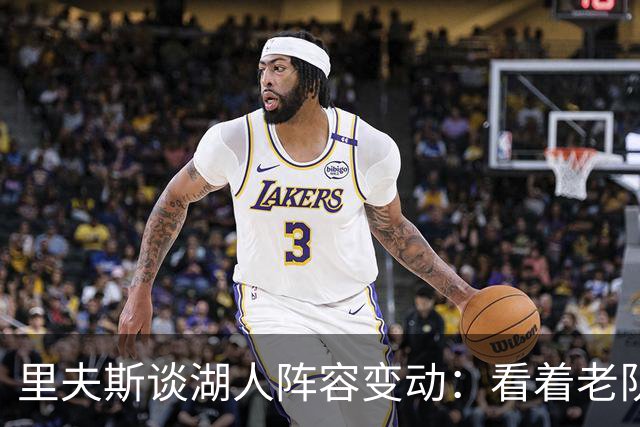 里夫斯谈湖人阵容变动：看着老队友离开很难受，但对新阵容感到兴奋